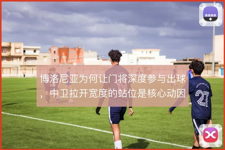 博洛尼亚为何让门将深度参与出球,中卫拉开宽度的站位是核心动因