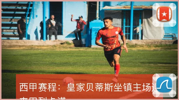 西甲赛程：皇家贝蒂斯坐镇主场迎来巴列卡诺