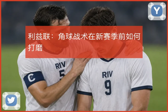 利兹联：角球战术在新赛季前如何打磨