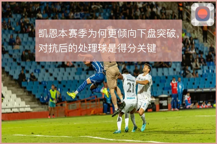 凯恩本赛季为何更倾向下盘突破,对抗后的处理球是得分关键