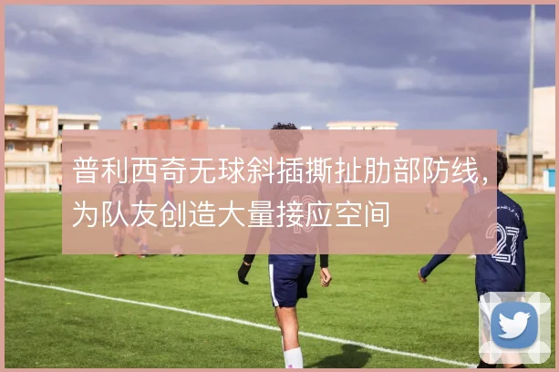 普利西奇无球斜插撕扯肋部防线,为队友创造大量接应空间