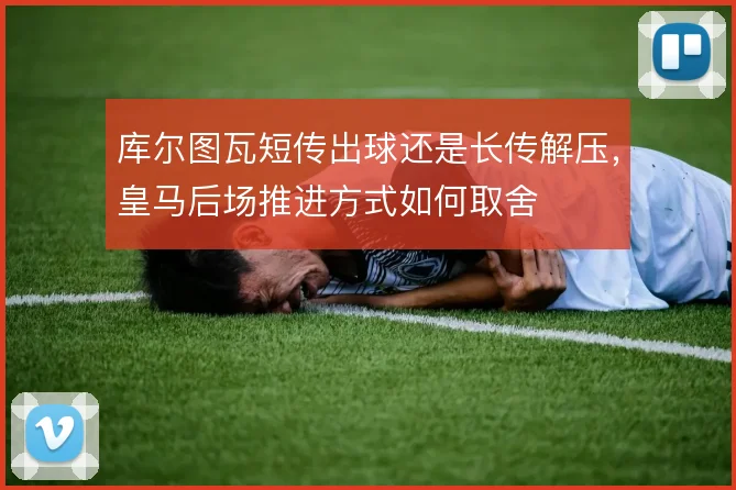 库尔图瓦短传出球还是长传解压,皇马后场推进方式如何取舍