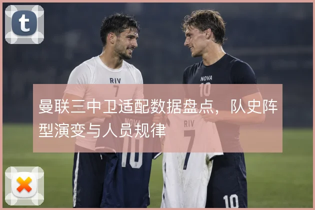 曼联三中卫适配数据盘点，队史阵型演变与人员规律