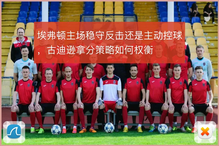 埃弗顿主场稳守反击还是主动控球，古迪逊拿分策略如何权衡