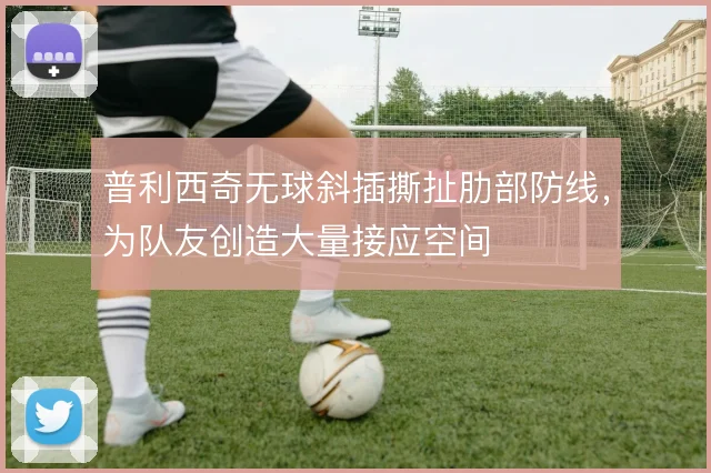 普利西奇无球斜插撕扯肋部防线,为队友创造大量接应空间