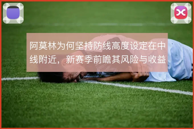 阿莫林为何坚持防线高度设定在中线附近，新赛季前瞻其风险与收益考量