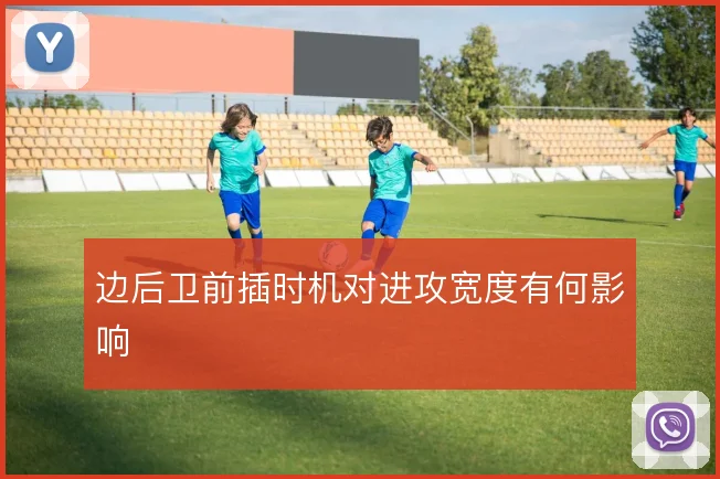边后卫前插时机对进攻宽度有何影响