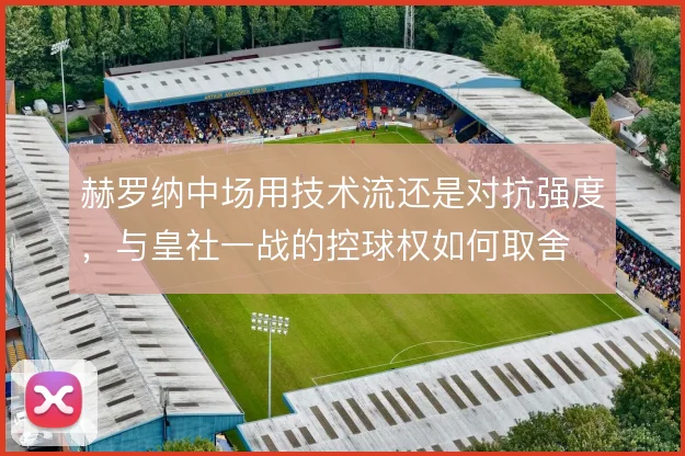 赫罗纳中场用技术流还是对抗强度，与皇社一战的控球权如何取舍