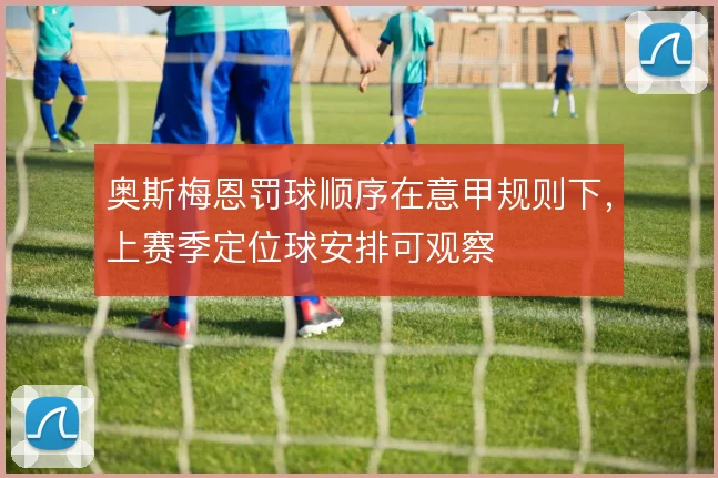 奥斯梅恩罚球顺序在意甲规则下，上赛季定位球安排可观察