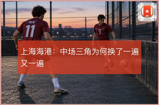 上海海港:中场三角为何换了一遍又一遍