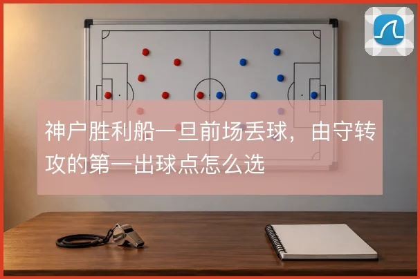 神户胜利船一旦前场丢球,由守转攻的第一出球点怎么选