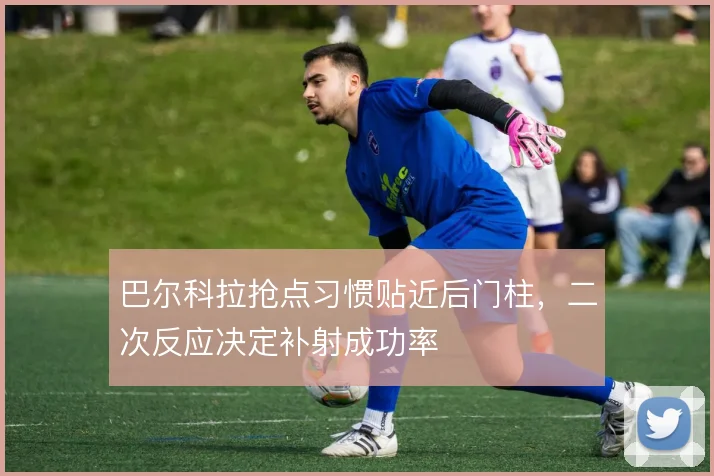 巴尔科拉抢点习惯贴近后门柱，二次反应决定补射成功率