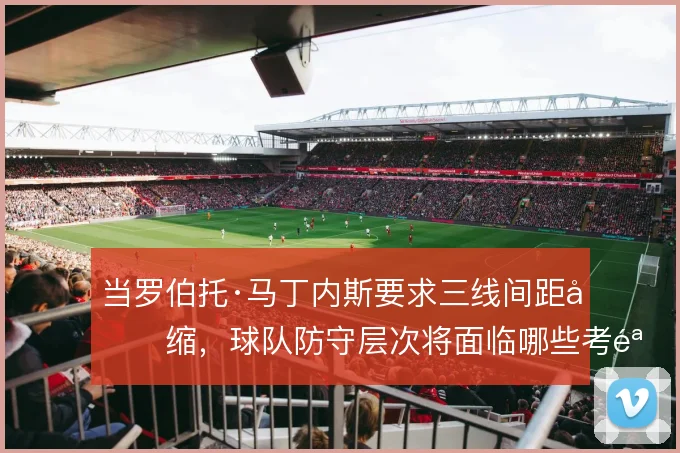当罗伯托·马丁内斯要求三线间距压缩，球队防守层次将面临哪些考验