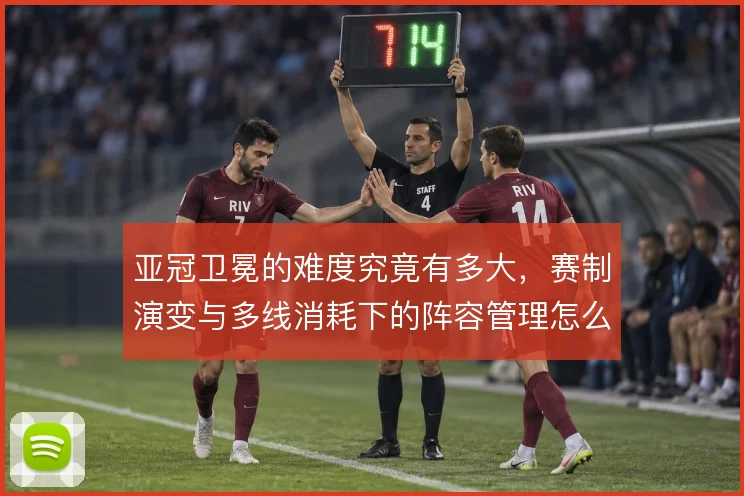 亚冠卫冕的难度究竟有多大，赛制演变与多线消耗下的阵容管理怎么解