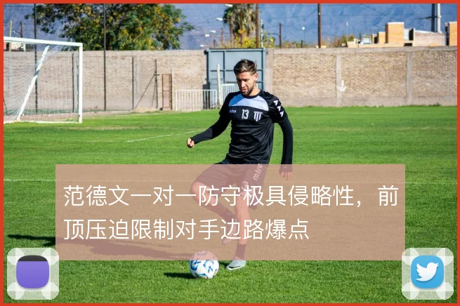 范德文一对一防守极具侵略性,前顶压迫限制对手边路爆点