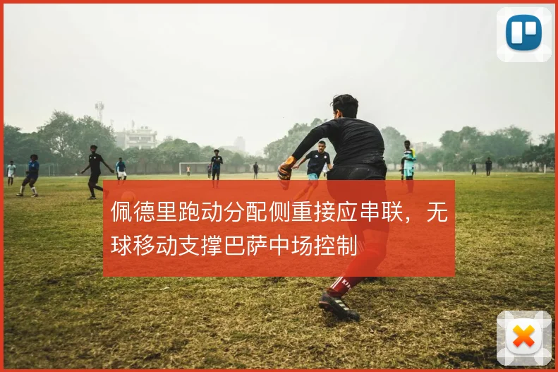 佩德里跑动分配侧重接应串联,无球移动支撑巴萨中场控制