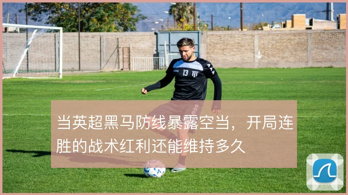 当英超黑马防线暴露空当，开局连胜的战术红利还能维持多久
