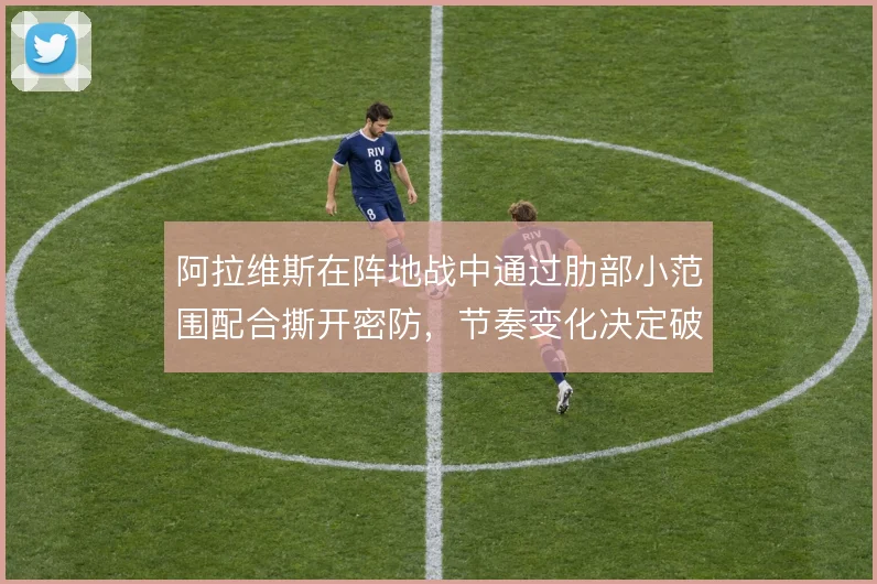 阿拉维斯在阵地战中通过肋部小范围配合撕开密防，节奏变化决定破局效率