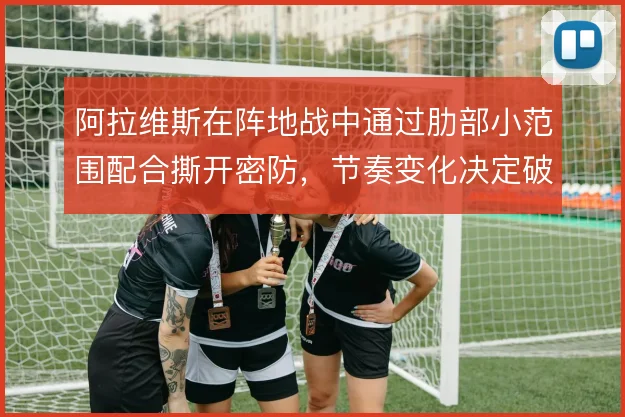 阿拉维斯在阵地战中通过肋部小范围配合撕开密防，节奏变化决定破局效率
