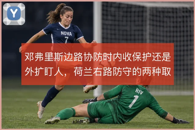 邓弗里斯边路协防时内收保护还是外扩盯人，荷兰右路防守的两种取向