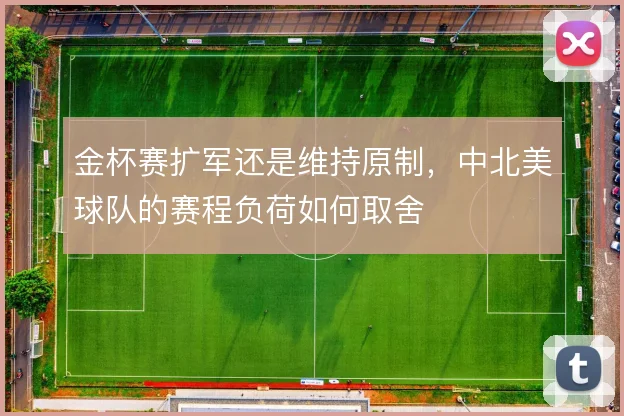 金杯赛扩军还是维持原制，中北美球队的赛程负荷如何取舍