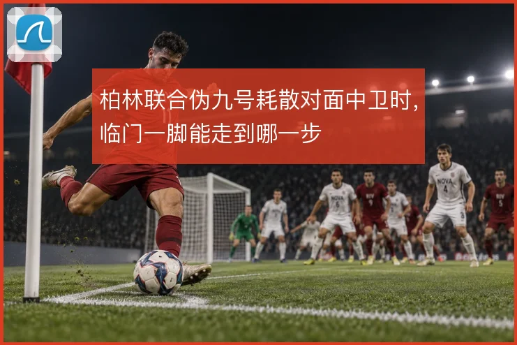 柏林联合伪九号耗散对面中卫时,临门一脚能走到哪一步