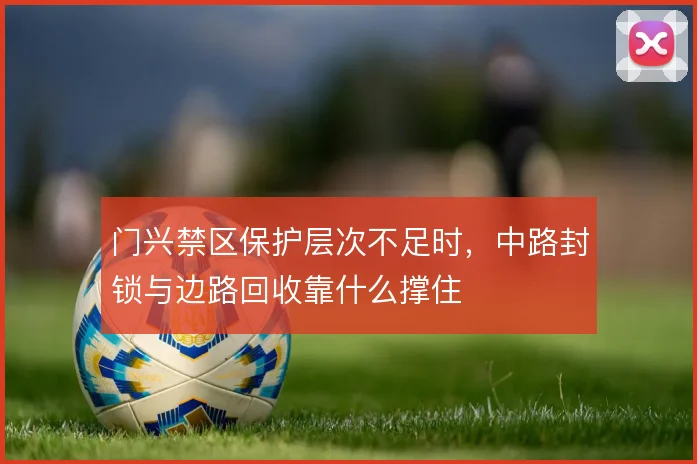 门兴禁区保护层次不足时，中路封锁与边路回收靠什么撑住