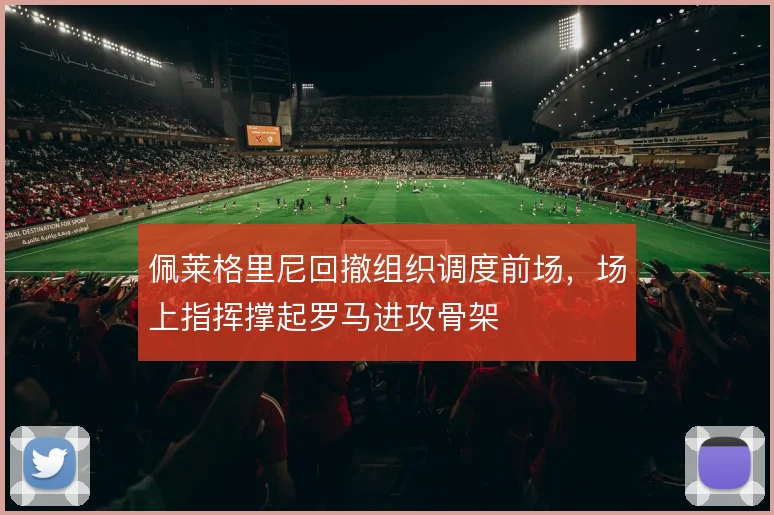 佩莱格里尼回撤组织调度前场,场上指挥撑起罗马进攻骨架
