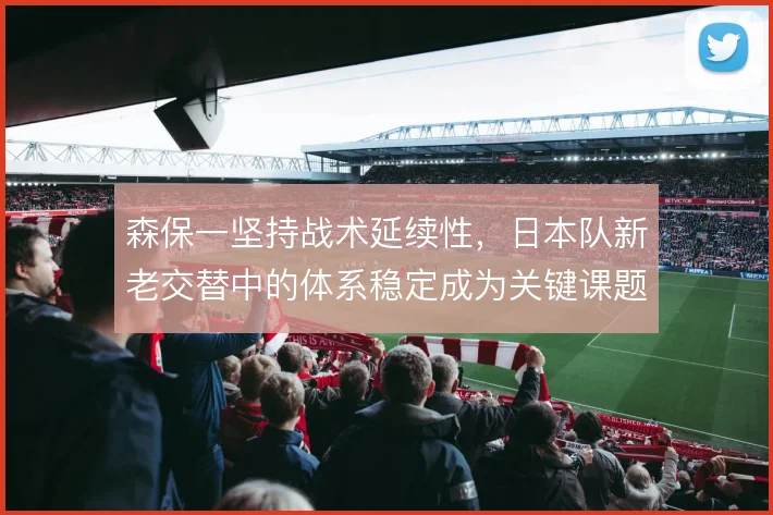 森保一坚持战术延续性，日本队新老交替中的体系稳定成为关键课题