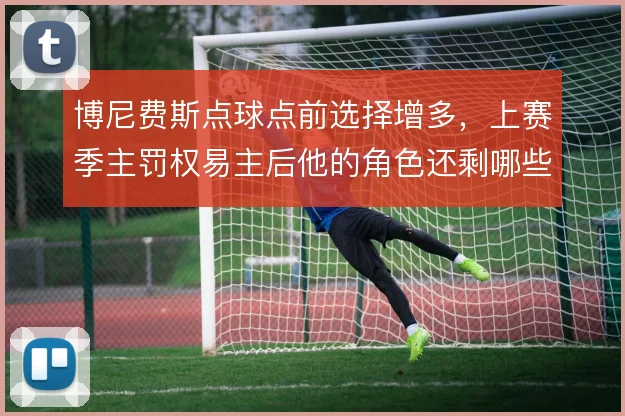 博尼费斯点球点前选择增多,上赛季主罚权易主后他的角色还剩哪些可能