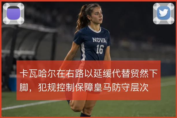 卡瓦哈尔在右路以延缓代替贸然下脚,犯规控制保障皇马防守层次