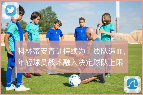 科林蒂安青训持续为一线队造血，年轻球员战术融入决定球队上限