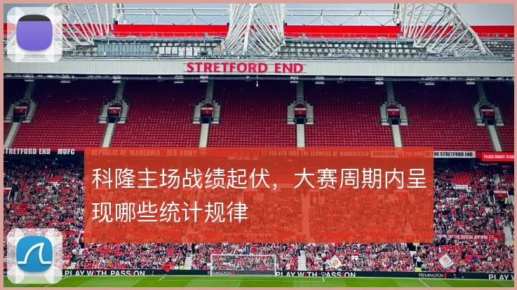 科隆主场战绩起伏,大赛周期内呈现哪些统计规律