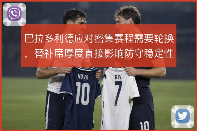 巴拉多利德应对密集赛程需要轮换，替补席厚度直接影响防守稳定性