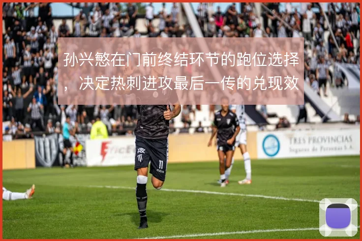 孙兴慜在门前终结环节的跑位选择，决定热刺进攻最后一传的兑现效率