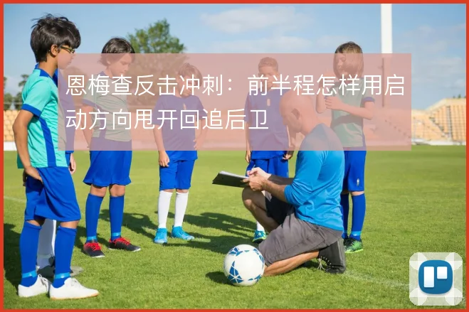 恩梅查反击冲刺：前半程怎样用启动方向甩开回追后卫