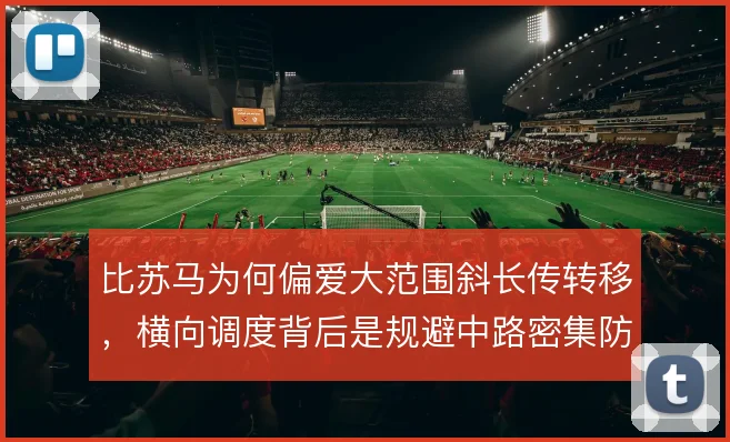比苏马为何偏爱大范围斜长传转移，横向调度背后是规避中路密集防守的考量