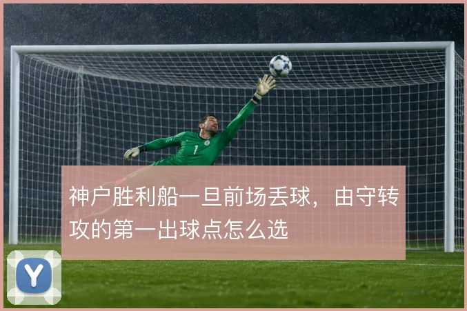 神户胜利船一旦前场丢球,由守转攻的第一出球点怎么选