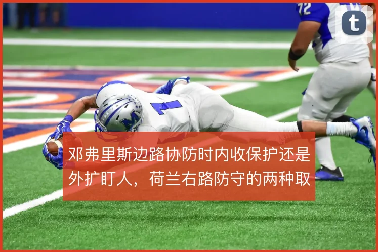邓弗里斯边路协防时内收保护还是外扩盯人，荷兰右路防守的两种取向