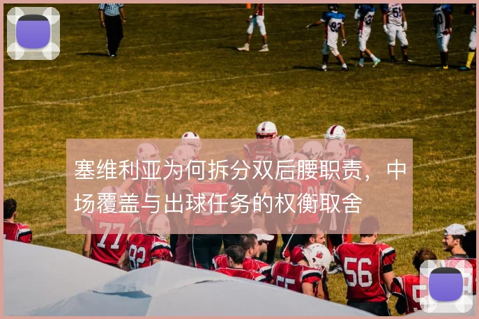 塞维利亚为何拆分双后腰职责，中场覆盖与出球任务的权衡取舍
