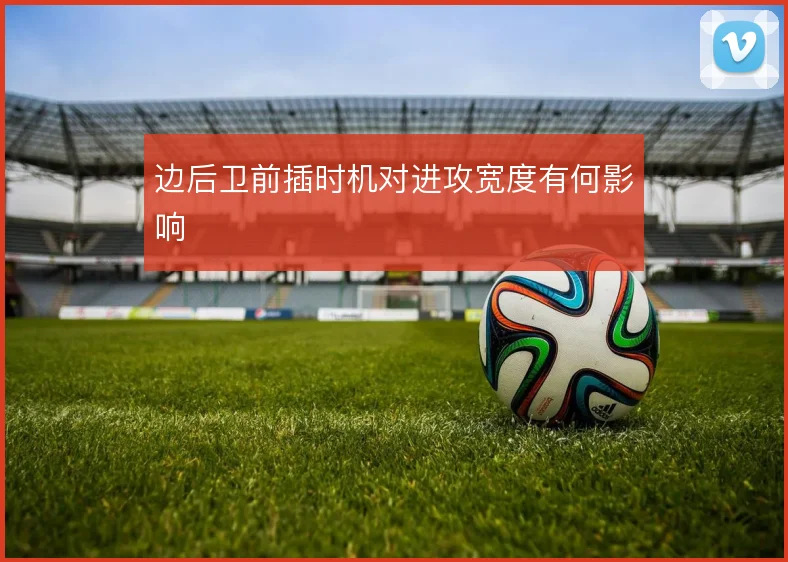 边后卫前插时机对进攻宽度有何影响