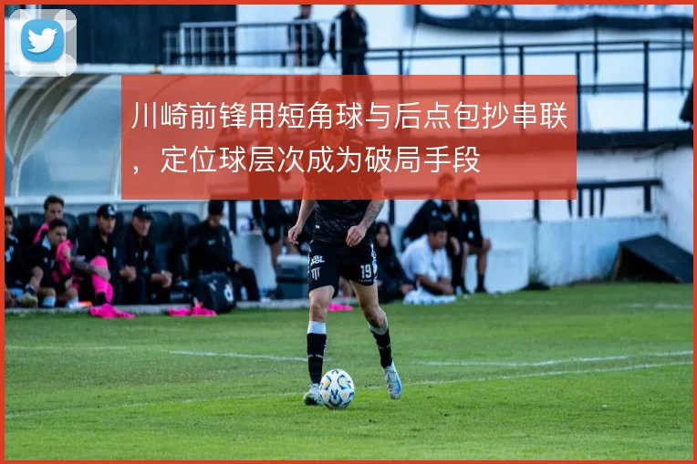 川崎前锋用短角球与后点包抄串联，定位球层次成为破局手段