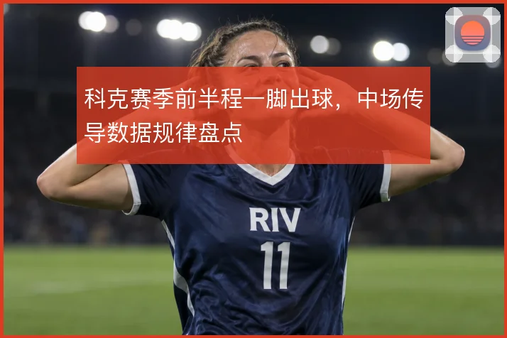 科克赛季前半程一脚出球，中场传导数据规律盘点