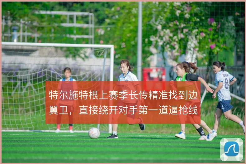 特尔施特根上赛季长传精准找到边翼卫，直接绕开对手第一道逼抢线