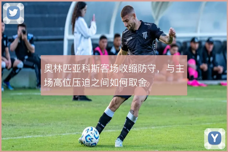 奥林匹亚科斯客场收缩防守，与主场高位压迫之间如何取舍