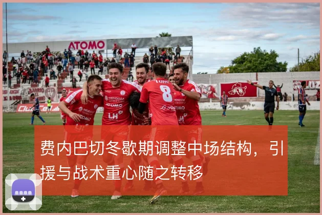 费内巴切冬歇期调整中场结构，引援与战术重心随之转移