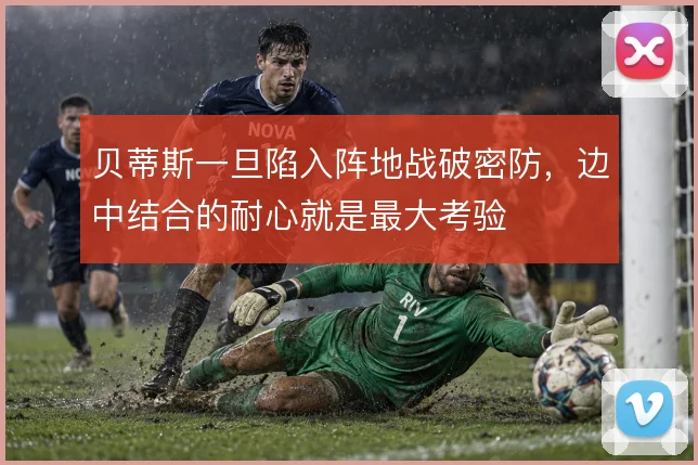 贝蒂斯一旦陷入阵地战破密防，边中结合的耐心就是最大考验