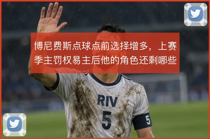 博尼费斯点球点前选择增多,上赛季主罚权易主后他的角色还剩哪些可能