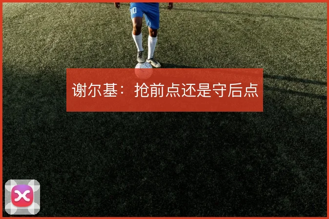 谢尔基:抢前点还是守后点