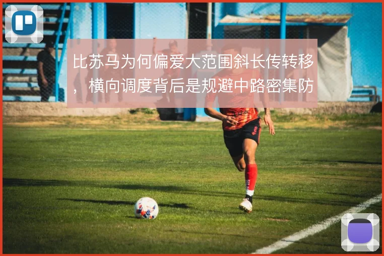 比苏马为何偏爱大范围斜长传转移，横向调度背后是规避中路密集防守的考量